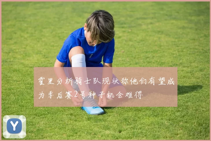 霍里分析骑士队现状称他们有望成为季后赛2号种子机会难得