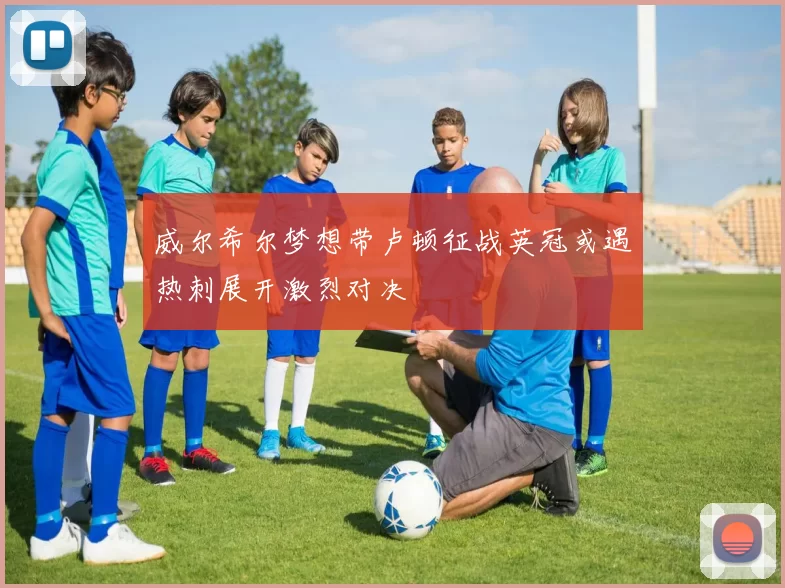 威尔希尔梦想带卢顿征战英冠或遇热刺展开激烈对决