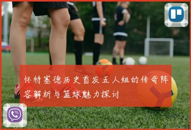 怀特塞德历史首发五人组的传奇阵容解析与篮球魅力探讨