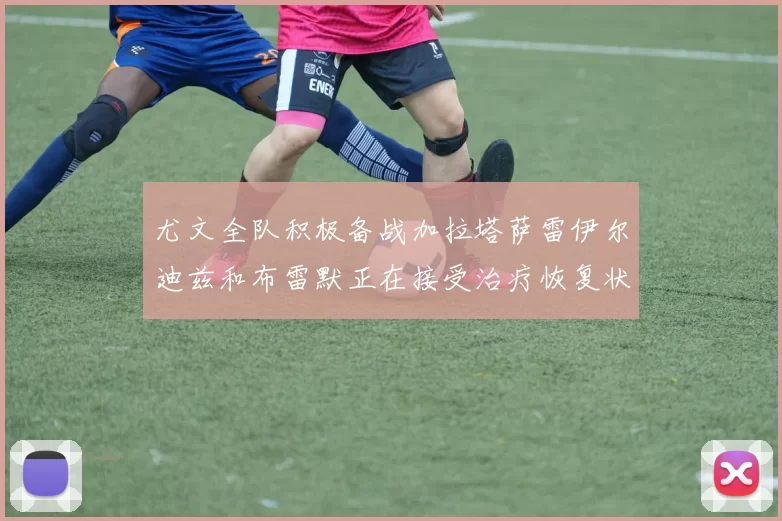 尤文全队积极备战加拉塔萨雷伊尔迪兹和布雷默正在接受治疗恢复状态
