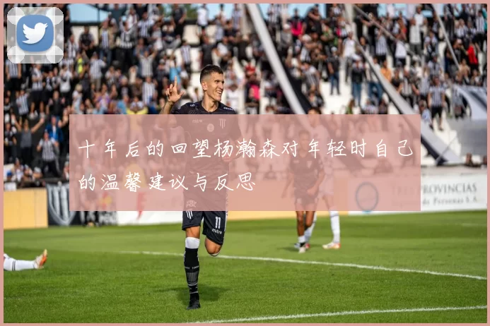 十年后的回望杨瀚森对年轻时自己的温馨建议与反思