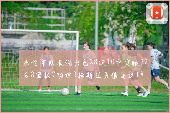 杰伦布朗表现出色28投10中贡献32分8篮板7助攻3抢断正负值高达18
