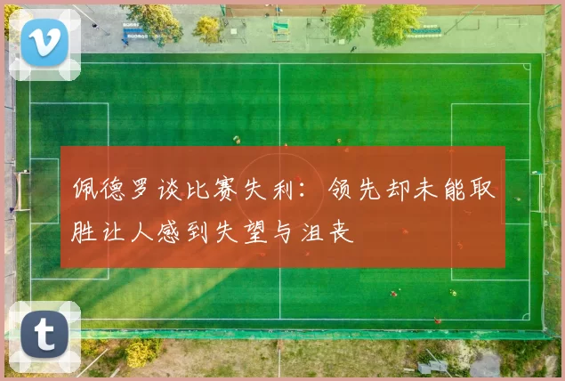 佩德罗谈比赛失利：领先却未能取胜让人感到失望与沮丧