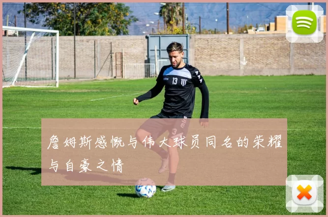 詹姆斯感慨与伟大球员同名的荣耀与自豪之情