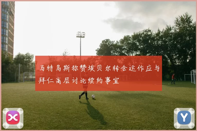 马特乌斯称赞埃贝尔转会运作应与拜仁高层讨论续约事宜