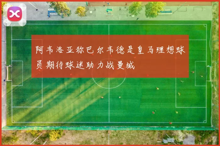 阿韦洛亚称巴尔韦德是皇马理想球员期待球迷助力战曼城