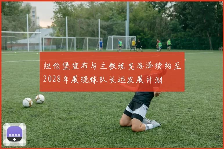 纽伦堡宣布与主教练克洛泽续约至2028年展现球队长远发展计划
