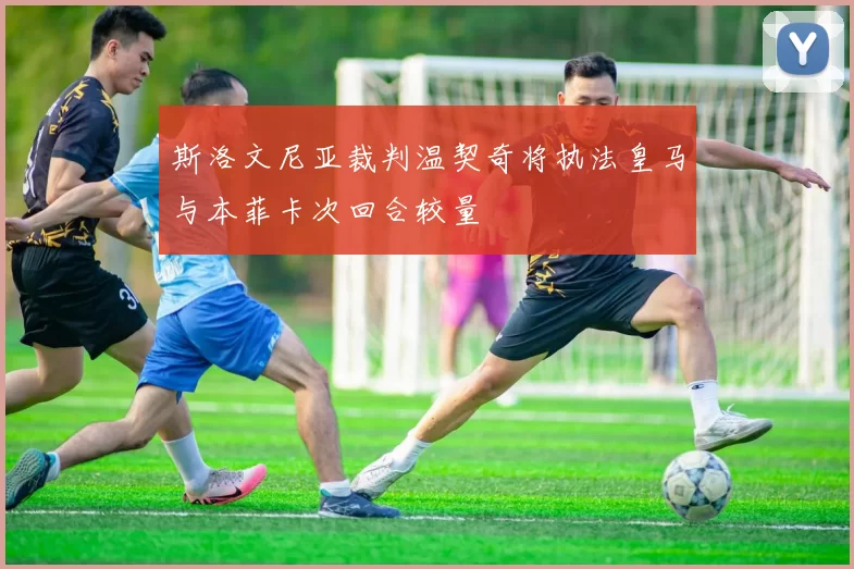 斯洛文尼亚裁判温契奇将执法皇马与本菲卡次回合较量