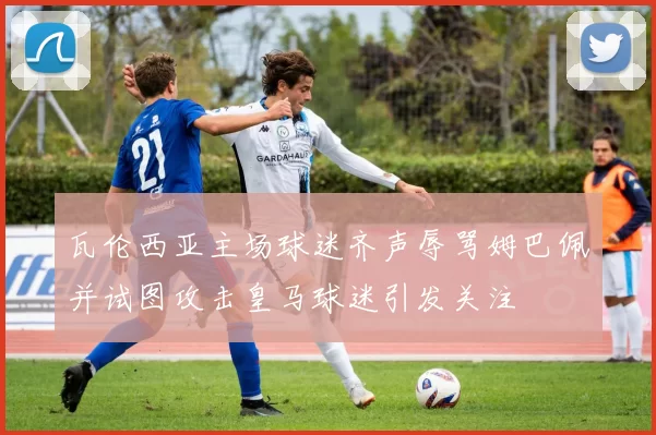 瓦伦西亚主场球迷齐声辱骂姆巴佩并试图攻击皇马球迷引发关注