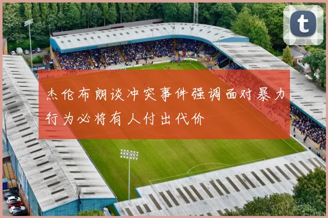 杰伦布朗谈冲突事件强调面对暴力行为必将有人付出代价