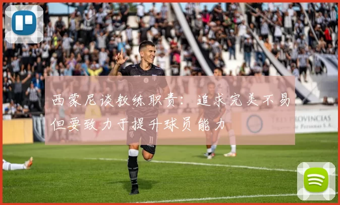 西蒙尼谈教练职责：追求完美不易但要致力于提升球员能力