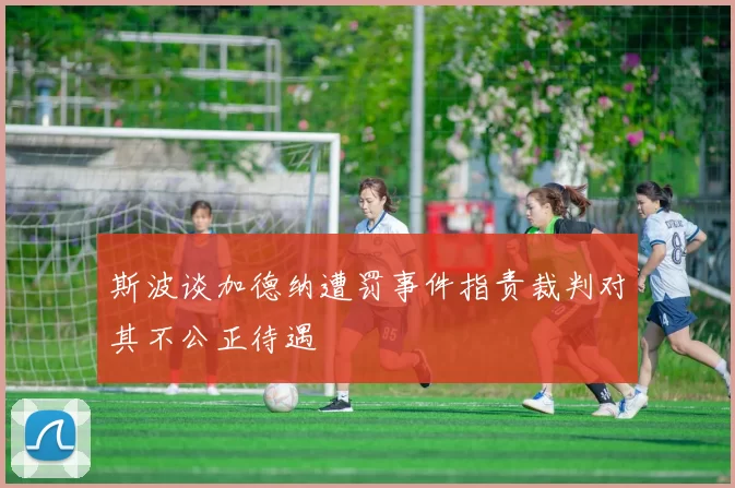 斯波谈加德纳遭罚事件指责裁判对其不公正待遇
