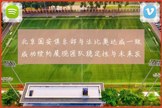 北京国安俱乐部与法比奥达成一致成功续约展现团队稳定性与未来发展潜力