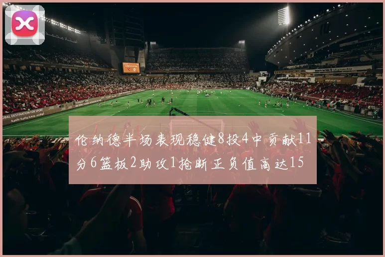 伦纳德半场表现稳健8投4中贡献11分6篮板2助攻1抢断正负值高达15
