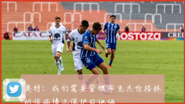 奥特：我们需要管理布克杰伦格林的伤病情况保护好他俩