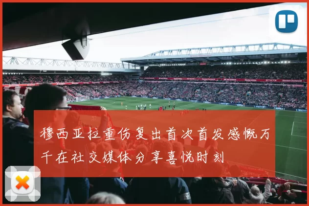 穆西亚拉重伤复出首次首发感慨万千在社交媒体分享喜悦时刻