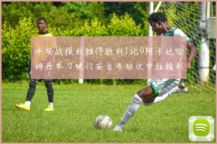 半场战报利雅得胜利1比0阿卡达哈姆丹单刀破门安吉洛助攻中柱精彩瞬间