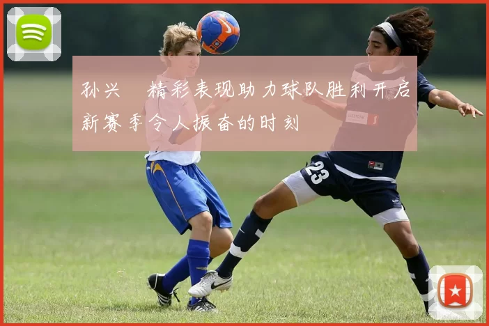 孙兴慜精彩表现助力球队胜利开启新赛季令人振奋的时刻