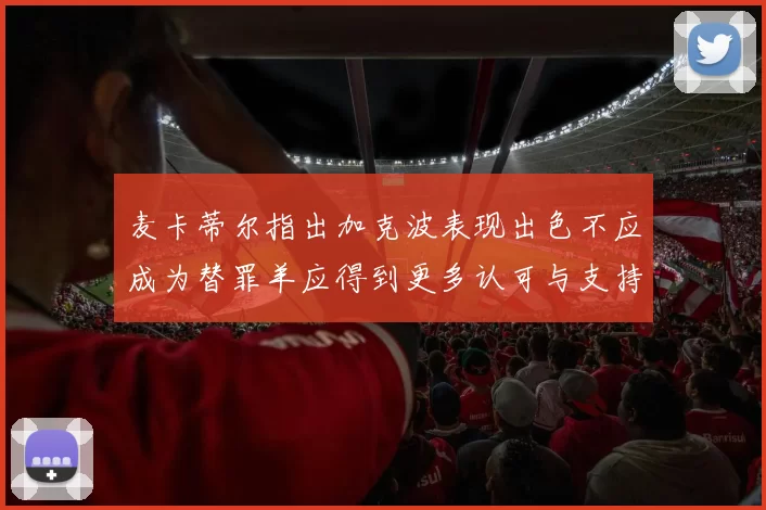 麦卡蒂尔指出加克波表现出色不应成为替罪羊应得到更多认可与支持