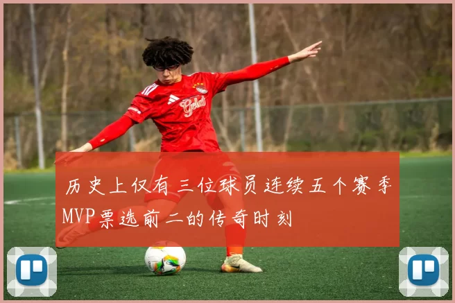 历史上仅有三位球员连续五个赛季MVP票选前二的传奇时刻