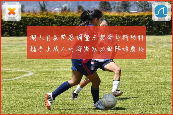 湖人首发阵容调整东契奇与斯玛特携手出战八村海斯助力缺阵的詹姆斯艾顿