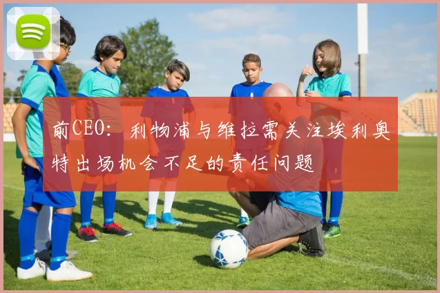 前CEO：利物浦与维拉需关注埃利奥特出场机会不足的责任问题